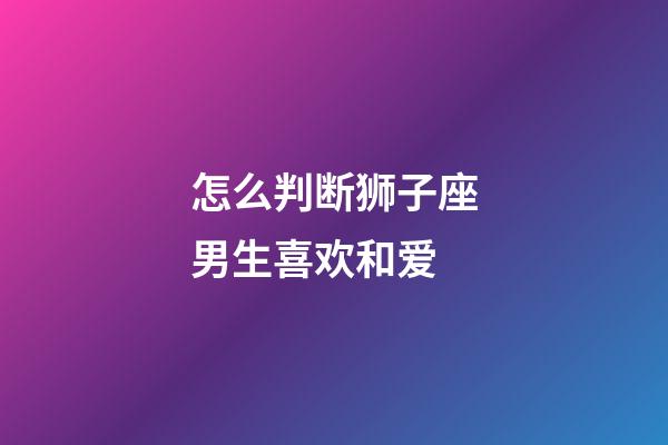 怎么判断狮子座男生喜欢和爱-第1张-星座运势-玄机派