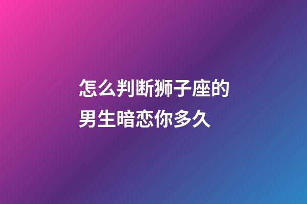 怎么判断狮子座的男生暗恋你多久-第1张-星座运势-玄机派