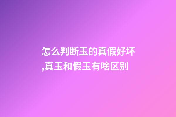 怎么判断玉的真假好坏,真玉和假玉有啥区别-第1张-观点-玄机派