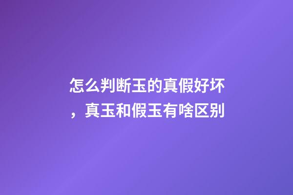 怎么判断玉的真假好坏，真玉和假玉有啥区别-第1张-观点-玄机派