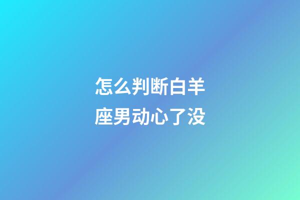 怎么判断白羊座男动心了没