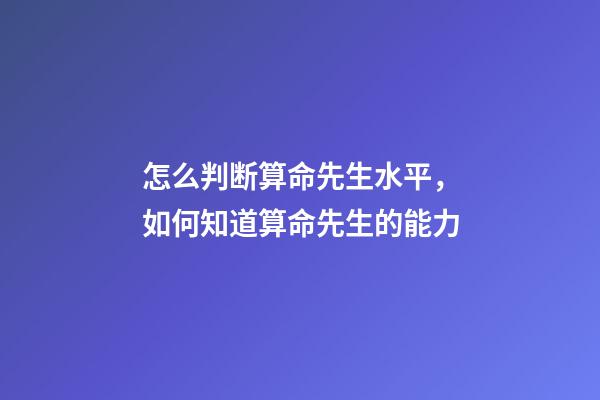 怎么判断算命先生水平，如何知道算命先生的能力