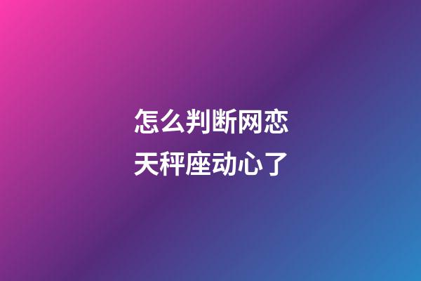 怎么判断网恋天秤座动心了-第1张-星座运势-玄机派