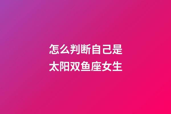 怎么判断自己是太阳双鱼座女生-第1张-星座运势-玄机派