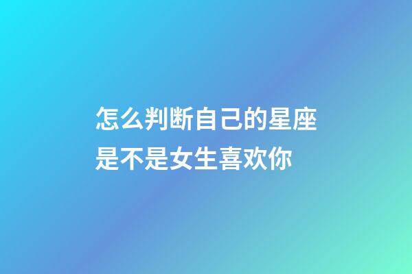 怎么判断自己的星座是不是女生喜欢你-第1张-星座运势-玄机派