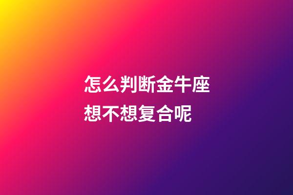 怎么判断金牛座想不想复合呢-第1张-星座运势-玄机派