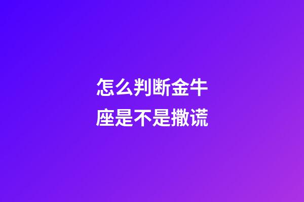怎么判断金牛座是不是撒谎-第1张-星座运势-玄机派