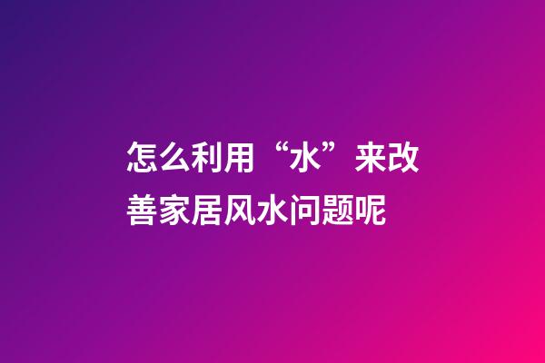怎么利用“水”来改善家居风水问题呢