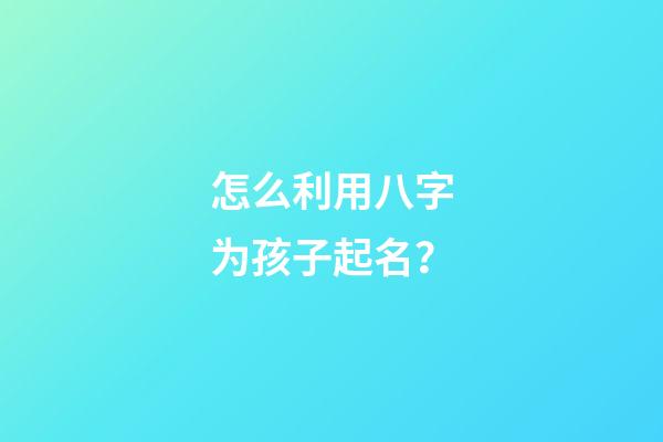 怎么利用八字为孩子起名？