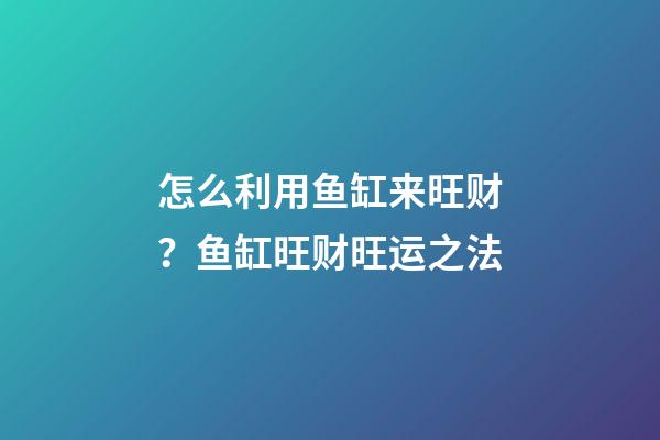 怎么利用鱼缸来旺财？鱼缸旺财旺运之法