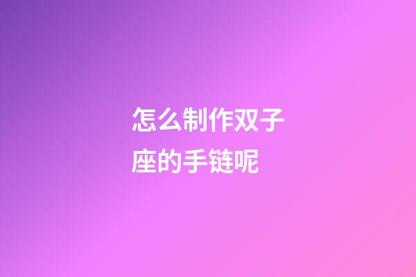 怎么制作双子座的手链呢-第1张-星座运势-玄机派