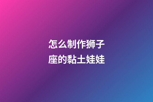 怎么制作狮子座的黏土娃娃
