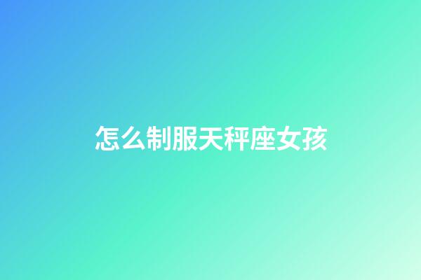 怎么制服天秤座女孩-第1张-星座运势-玄机派