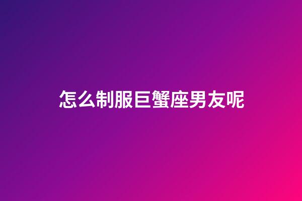 怎么制服巨蟹座男友呢-第1张-星座运势-玄机派