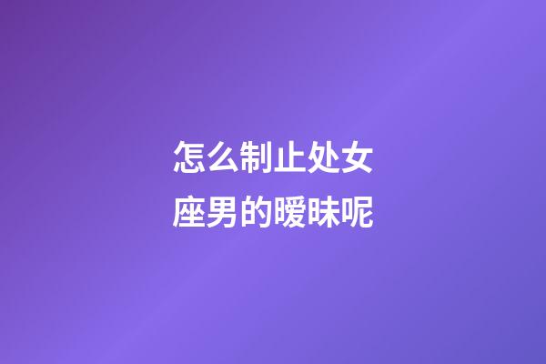 怎么制止处女座男的暧昧呢-第1张-星座运势-玄机派