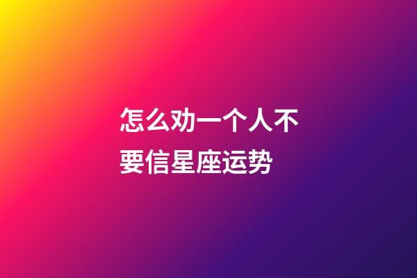 怎么劝一个人不要信星座运势-第1张-星座运势-玄机派