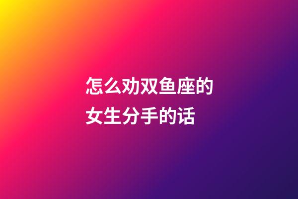 怎么劝双鱼座的女生分手的话-第1张-星座运势-玄机派