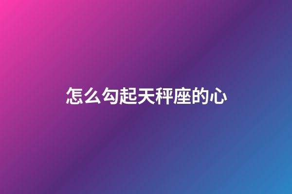 怎么勾起天秤座的心-第1张-星座运势-玄机派