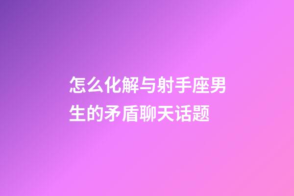 怎么化解与射手座男生的矛盾聊天话题