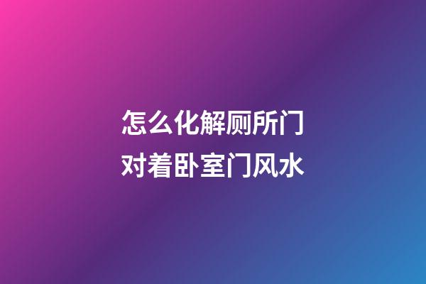 怎么化解厕所门对着卧室门风水