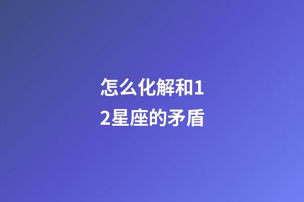 怎么化解和12星座的矛盾-第1张-星座运势-玄机派