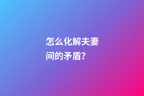 怎么化解夫妻间的矛盾？