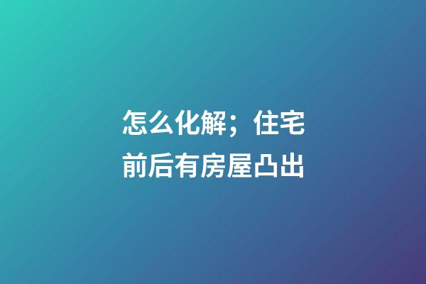 怎么化解；住宅前后有房屋凸出