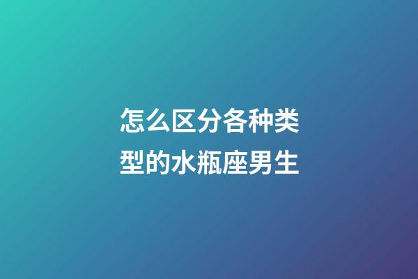 怎么区分各种类型的水瓶座男生-第1张-星座运势-玄机派