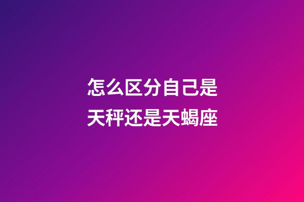 怎么区分自己是天秤还是天蝎座-第1张-星座运势-玄机派