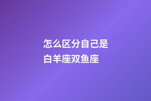 怎么区分自己是白羊座双鱼座-第1张-星座运势-玄机派