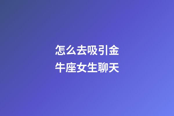 怎么去吸引金牛座女生聊天-第1张-星座运势-玄机派