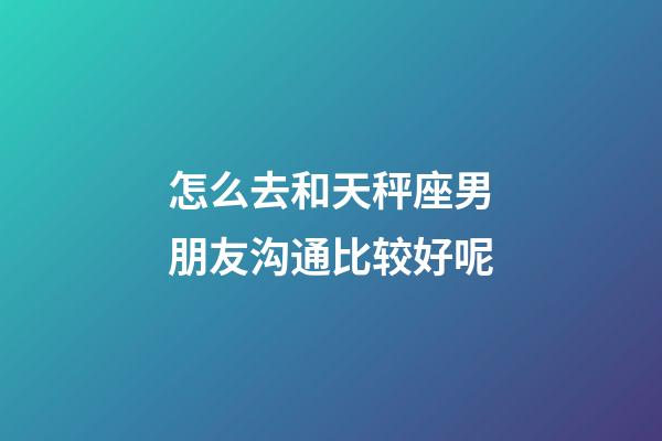 怎么去和天秤座男朋友沟通比较好呢-第1张-星座运势-玄机派