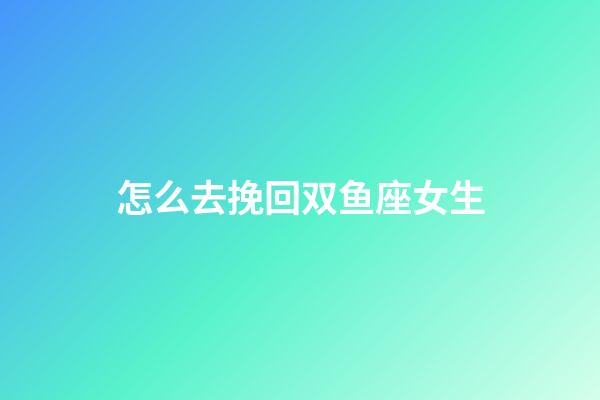 怎么去挽回双鱼座女生-第1张-星座运势-玄机派