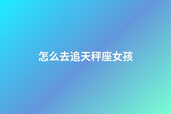 怎么去追天秤座女孩-第1张-星座运势-玄机派