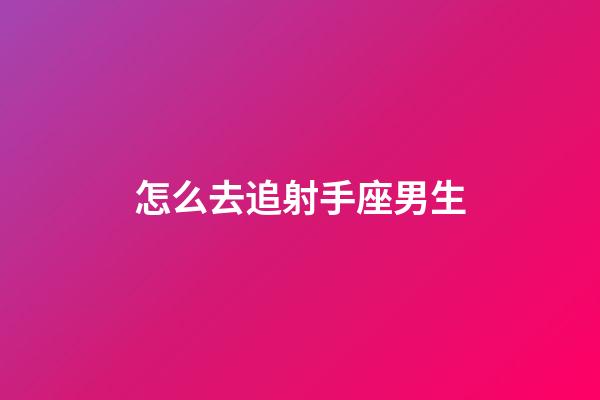 怎么去追射手座男生-第1张-星座运势-玄机派