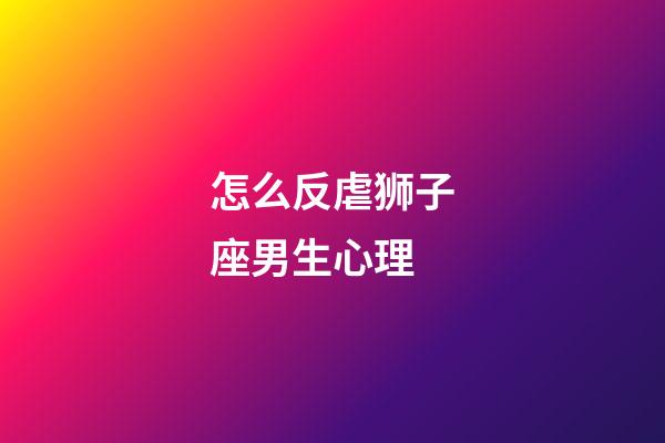 怎么反虐狮子座男生心理-第1张-星座运势-玄机派