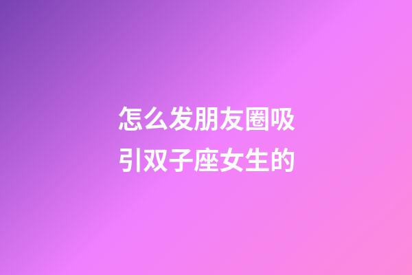 怎么发朋友圈吸引双子座女生的-第1张-星座运势-玄机派