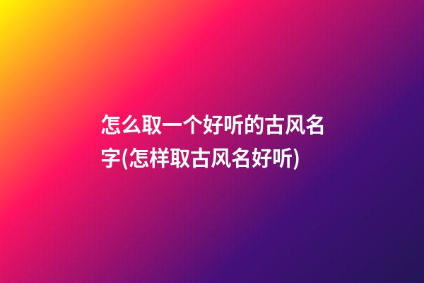 怎么取一个好听的古风名字(怎样取古风名好听)