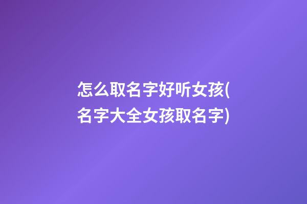 怎么取名字好听女孩(名字大全女孩取名字)