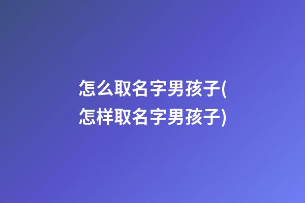 怎么取名字男孩子(怎样取名字男孩子)