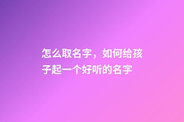 怎么取名字，如何给孩子起一个好听的名字-第1张-观点-玄机派