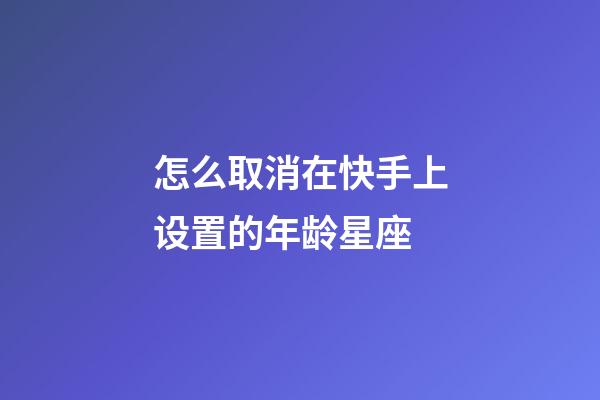 怎么取消在快手上设置的年龄星座