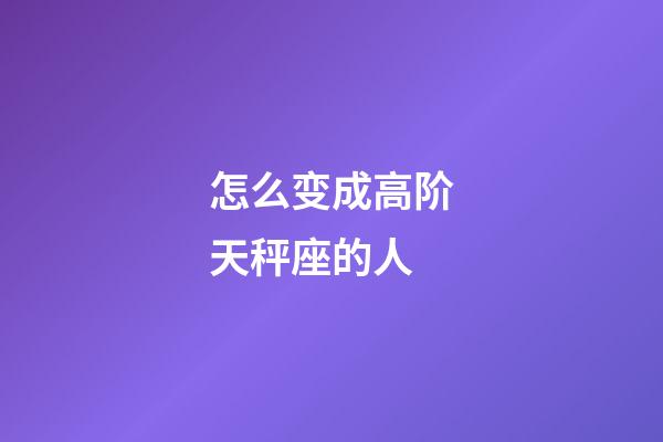 怎么变成高阶天秤座的人-第1张-星座运势-玄机派