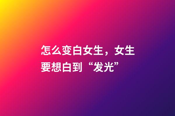 怎么变白女生，女生要想白到“发光”-第1张-观点-玄机派