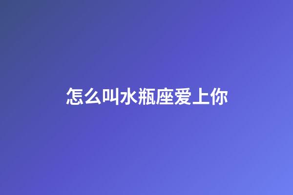 怎么叫水瓶座爱上你-第1张-星座运势-玄机派