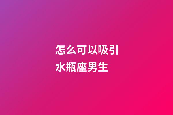 怎么可以吸引水瓶座男生-第1张-星座运势-玄机派