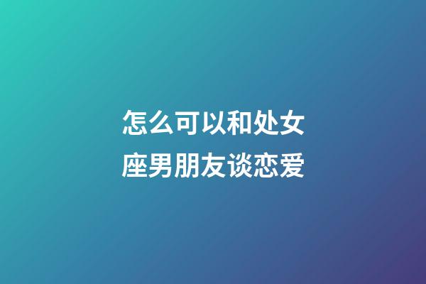怎么可以和处女座男朋友谈恋爱-第1张-星座运势-玄机派