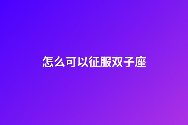 怎么可以征服双子座-第1张-星座运势-玄机派