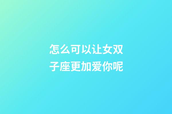 怎么可以让女双子座更加爱你呢-第1张-星座运势-玄机派
