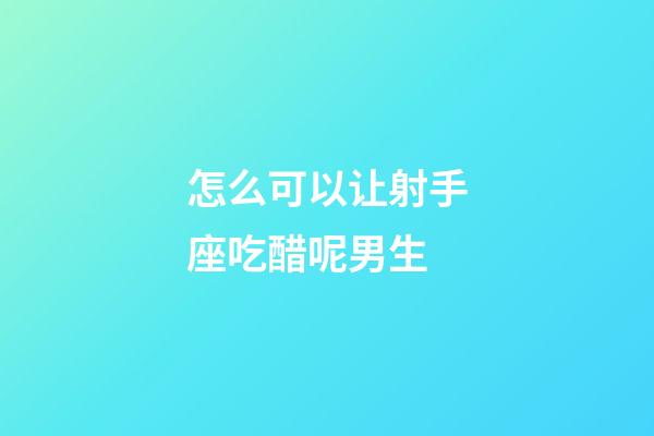 怎么可以让射手座吃醋呢男生-第1张-星座运势-玄机派